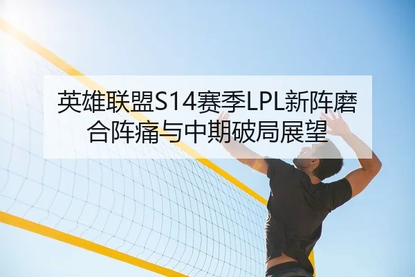 英雄联盟S14赛季LPL新阵磨合阵痛与中期破局展望